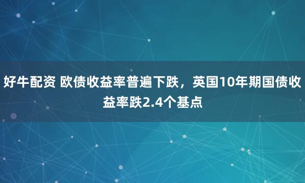 好牛配资 欧债收益率普遍下跌，英国10年期国债收益率跌2.4个基点