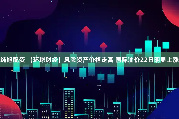 纯旭配资 【环球财经】风险资产价格走高 国际油价22日明显上涨