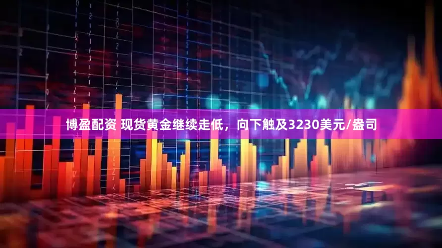 博盈配资 现货黄金继续走低，向下触及3230美元/盎司