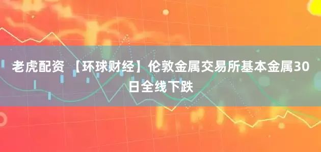 老虎配资 【环球财经】伦敦金属交易所基本金属30日全线下跌