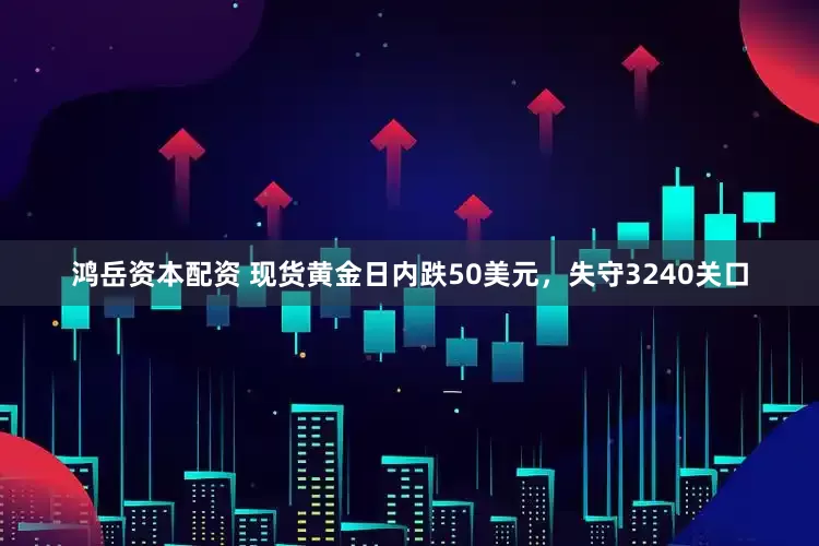 鸿岳资本配资 现货黄金日内跌50美元，失守3240关口
