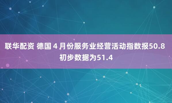 联华配资 德国４月份服务业经营活动指数报50.8 初步数据为51.4