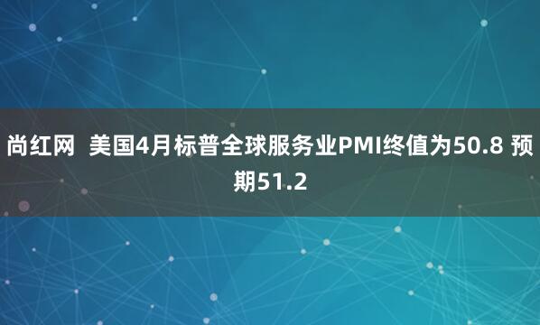 尚红网  美国4月标普全球服务业PMI终值为50.8 预期51.2