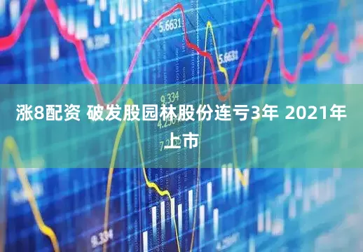 涨8配资 破发股园林股份连亏3年 2021年上市