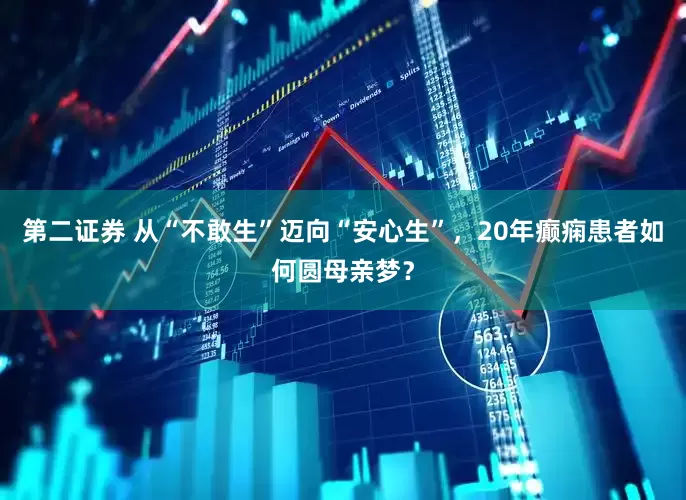 第二证券 从“不敢生”迈向“安心生”，20年癫痫患者如何圆母亲梦？