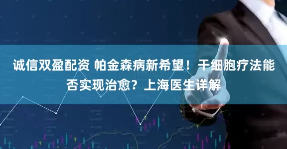 诚信双盈配资 帕金森病新希望！干细胞疗法能否实现治愈？上海医生详解