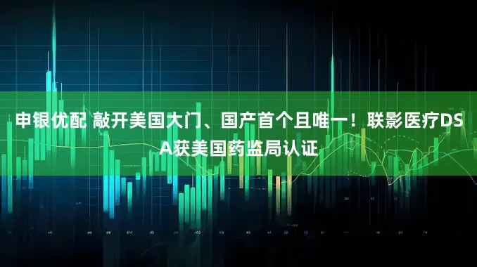 申银优配 敲开美国大门、国产首个且唯一！联影医疗DSA获美国药监局认证