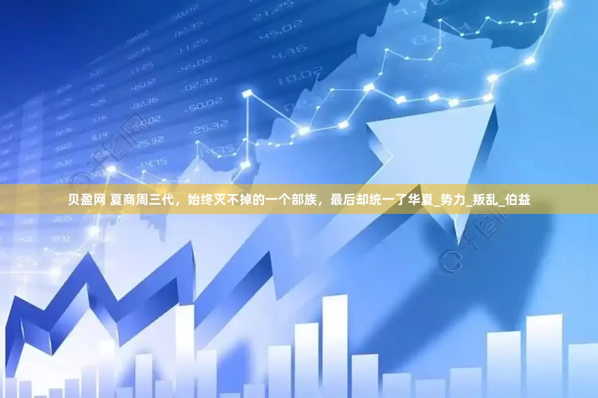贝盈网 夏商周三代，始终灭不掉的一个部族，最后却统一了华夏_势力_叛乱_伯益