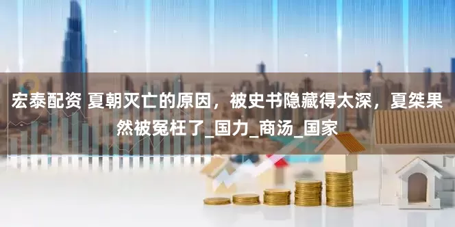 宏泰配资 夏朝灭亡的原因，被史书隐藏得太深，夏桀果然被冤枉了_国力_商汤_国家