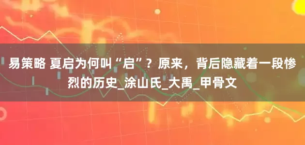 易策略 夏启为何叫“启”？原来，背后隐藏着一段惨烈的历史_涂山氏_大禹_甲骨文