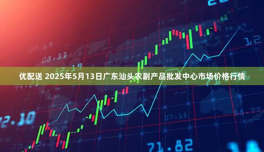 优配送 2025年5月13日广东汕头农副产品批发中心市场价格行情