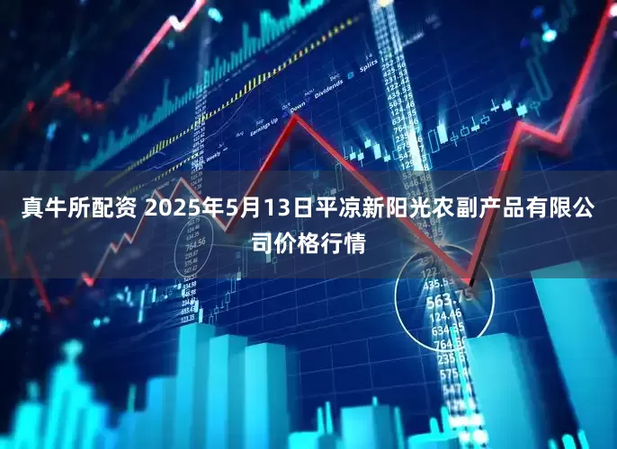 真牛所配资 2025年5月13日平凉新阳光农副产品有限公司价格行情