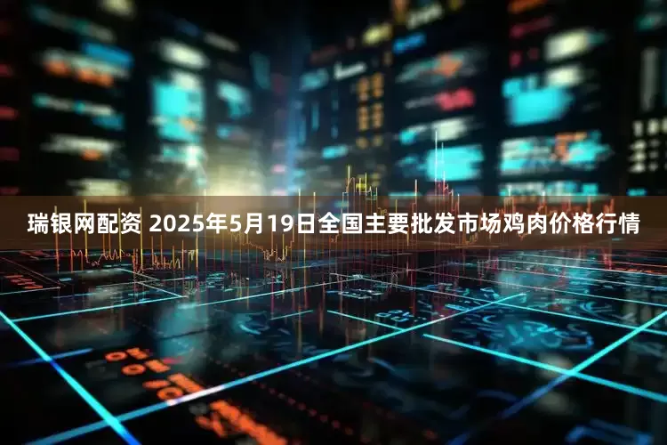 瑞银网配资 2025年5月19日全国主要批发市场鸡肉价格行情