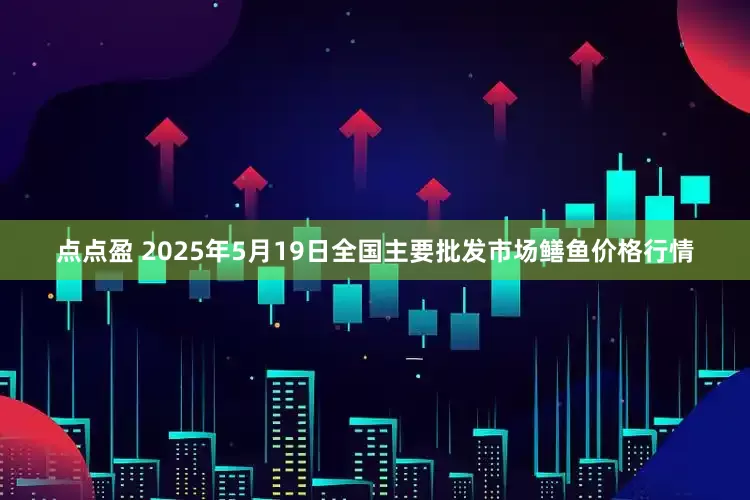 点点盈 2025年5月19日全国主要批发市场鳝鱼价格行情