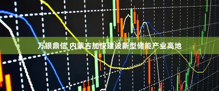 万银鼎信 内蒙古加快建设新型储能产业高地