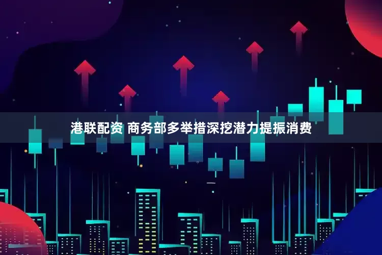 港联配资 商务部多举措深挖潜力提振消费