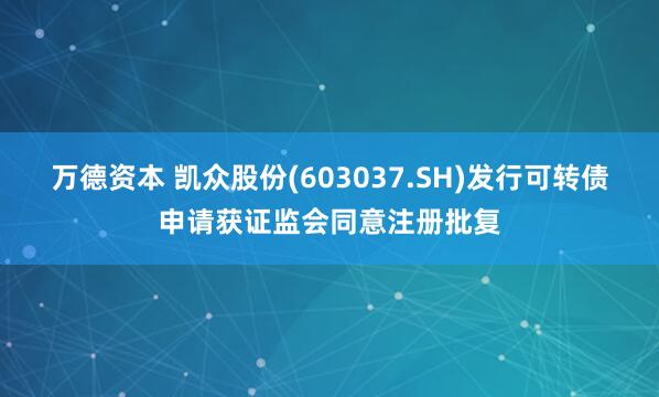 万德资本 凯众股份(603037.SH)发行可转债申请获证监会同意注册批复