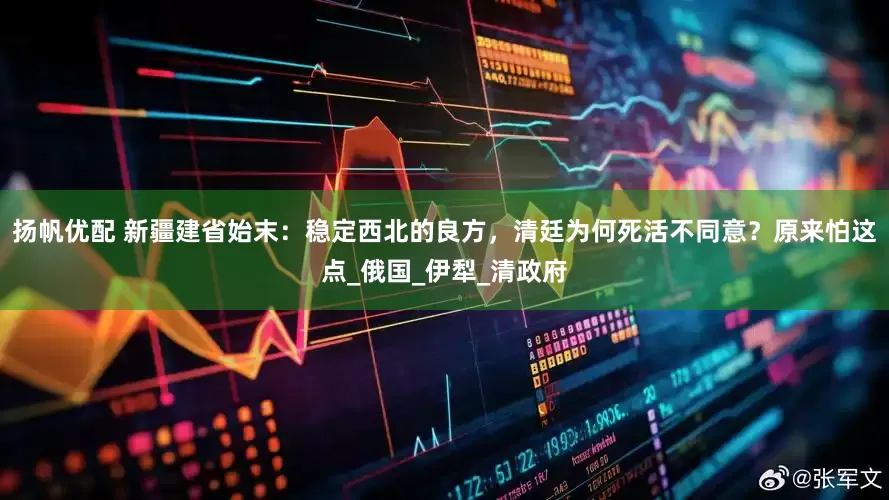 扬帆优配 新疆建省始末：稳定西北的良方，清廷为何死活不同意？原来怕这点_俄国_伊犁_清政府