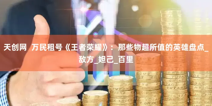 天创网  万民租号《王者荣耀》：那些物超所值的英雄盘点_敌方_妲己_百里