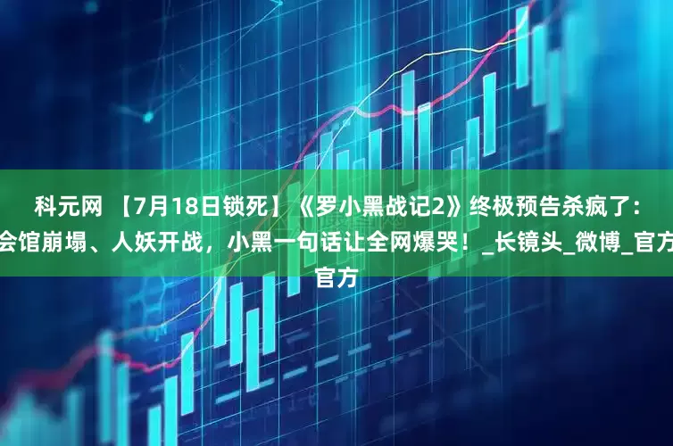 科元网 【7月18日锁死】《罗小黑战记2》终极预告杀疯了：会馆崩塌、人妖开战，小黑一句话让全网爆哭！_长镜头_微博_官方