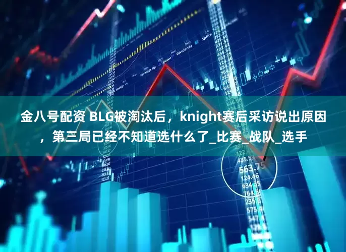 金八号配资 BLG被淘汰后，knight赛后采访说出原因，第三局已经不知道选什么了_比赛_战队_选手