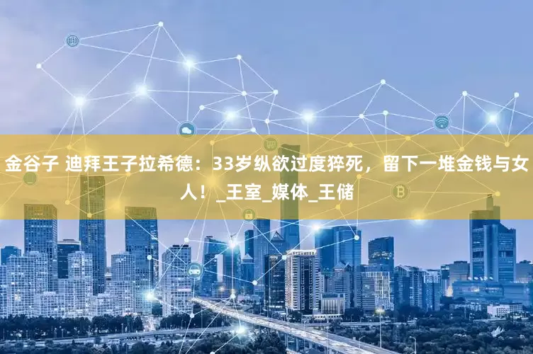 金谷子 迪拜王子拉希德：33岁纵欲过度猝死，留下一堆金钱与女人！_王室_媒体_王储