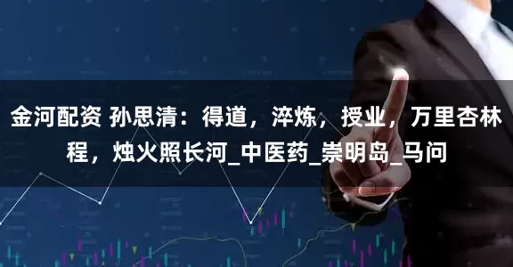 金河配资 孙思清：得道，淬炼，授业，万里杏林程，烛火照长河_中医药_崇明岛_马问