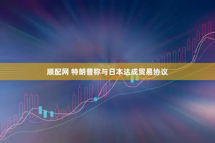 顺配网 特朗普称与日本达成贸易协议