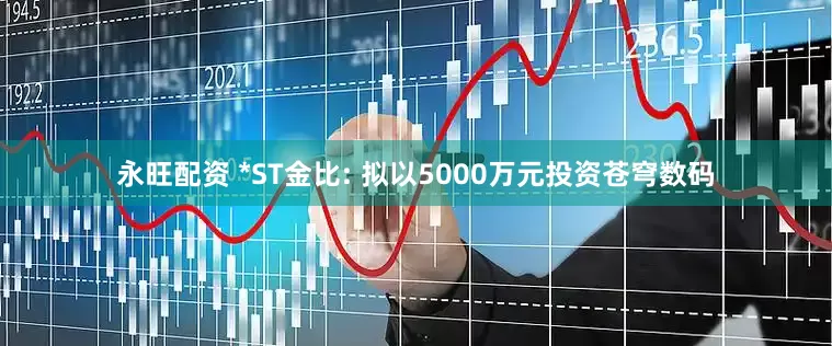 永旺配资 *ST金比: 拟以5000万元投资苍穹数码