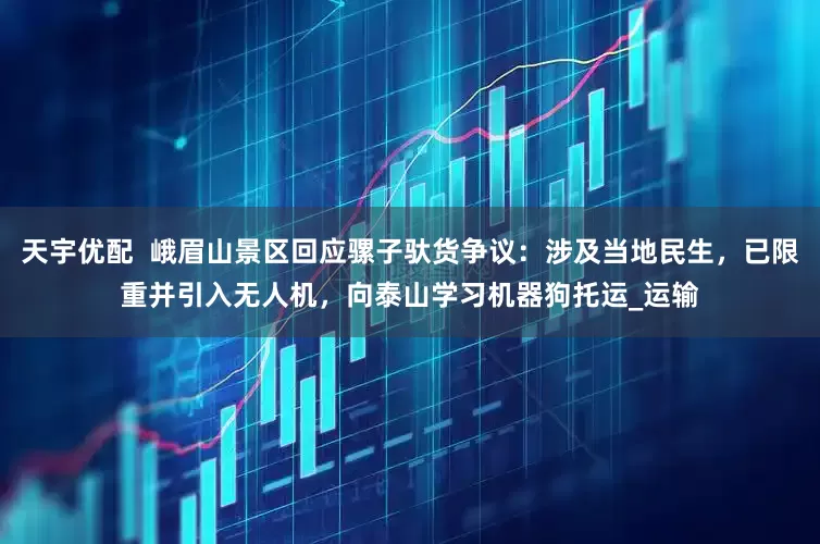 天宇优配  峨眉山景区回应骡子驮货争议：涉及当地民生，已限重并引入无人机，向泰山学习机器狗托运_运输