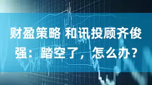 财盈策略 和讯投顾齐俊强：踏空了，怎么办？