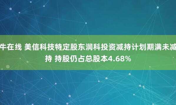 牛在线 美信科技特定股东润科投资减持计划期满未减持 持股仍占总股本4.68%