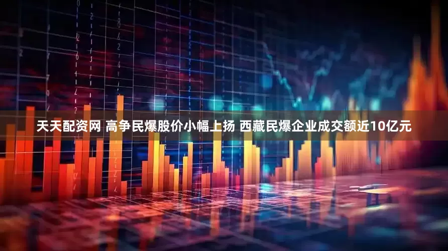 天天配资网 高争民爆股价小幅上扬 西藏民爆企业成交额近10亿元