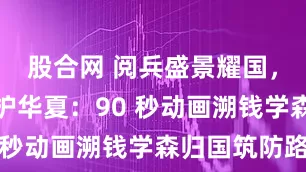 股合网 阅兵盛景耀国，先驱铸剑护华夏：90 秒动画溯钱学森归国筑防路