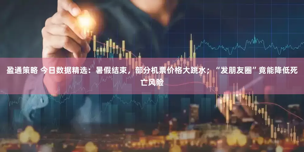 盈通策略 今日数据精选：暑假结束，部分机票价格大跳水；“发朋友圈”竟能降低死亡风险