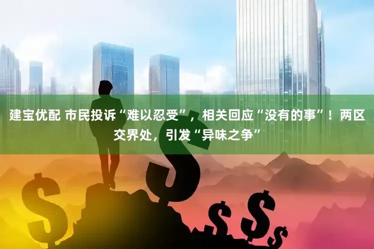 建宝优配 市民投诉“难以忍受”，相关回应“没有的事”！两区交界处，引发“异味之争”