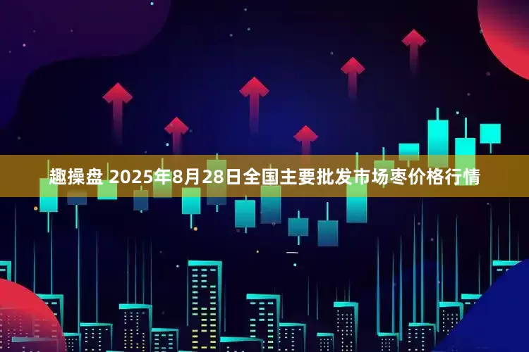 趣操盘 2025年8月28日全国主要批发市场枣价格行情