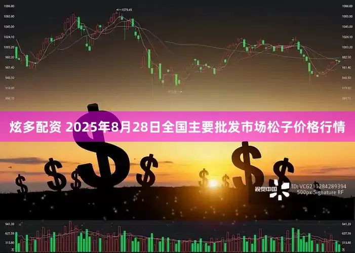 炫多配资 2025年8月28日全国主要批发市场松子价格行情