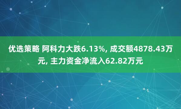 优选策略 阿科力大跌6.13%, 成交额4878.43万元, 主力资金净流入62.82万元