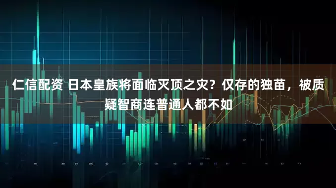 仁信配资 日本皇族将面临灭顶之灾？仅存的独苗，被质疑智商连普通人都不如