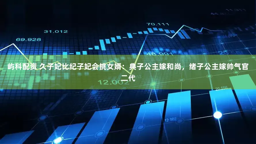 屿科配资 久子妃比纪子妃会挑女婿：典子公主嫁和尚，绪子公主嫁帅气官二代