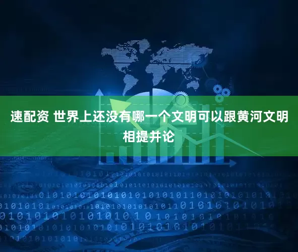 速配资 世界上还没有哪一个文明可以跟黄河文明相提并论