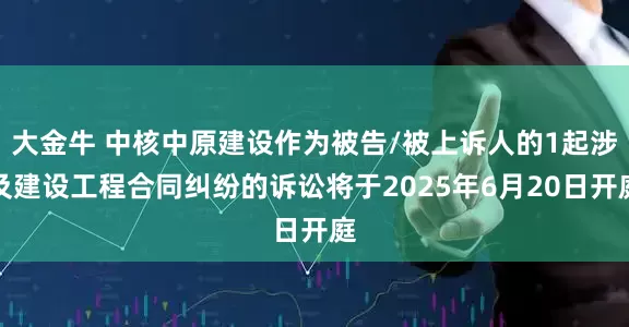 大金牛 中核中原建设作为被告/被上诉人的1起涉及建设工程合同纠纷的诉讼将于2025年6月20日开庭