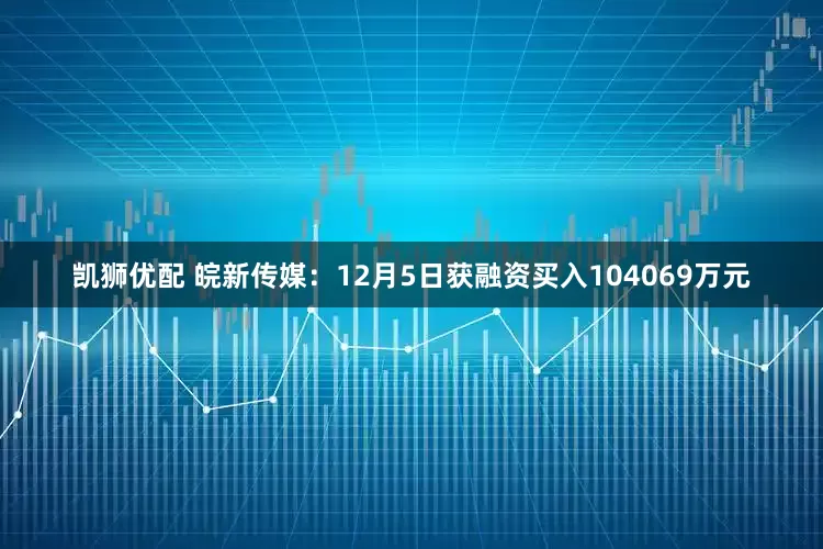 凯狮优配 皖新传媒：12月5日获融资买入104069万元