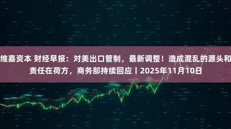 维嘉资本 财经早报：对美出口管制，最新调整！造成混乱的源头和责任在荷方，商务部持续回应丨2025年11月10日