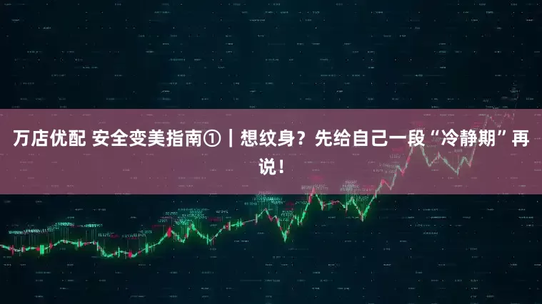万店优配 安全变美指南①｜想纹身？先给自己一段“冷静期”再说！