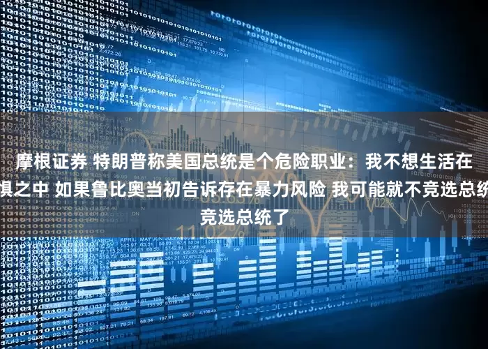 摩根证券 特朗普称美国总统是个危险职业：我不想生活在恐惧之中 如果鲁比奥当初告诉存在暴力风险 我可能就不竞选总统了