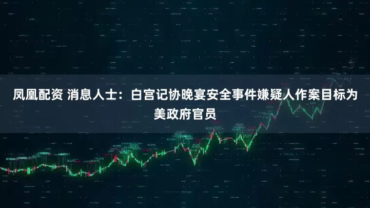 凤凰配资 消息人士：白宫记协晚宴安全事件嫌疑人作案目标为美政府官员