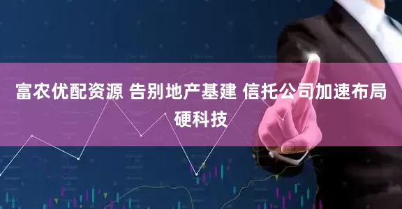 富农优配资源 告别地产基建 信托公司加速布局硬科技