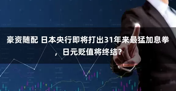 豪资随配 日本央行即将打出31年来最猛加息拳，日元贬值将终结？